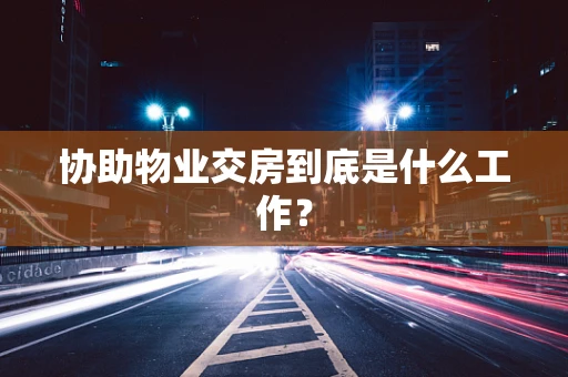 协助物业交房到底是什么工作？