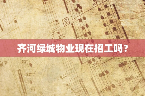 齐河绿城物业现在招工吗？