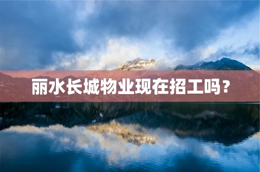 丽水长城物业现在招工吗？