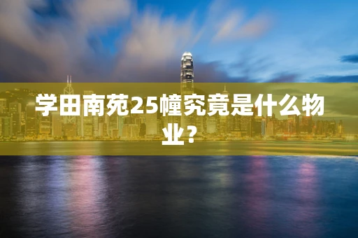 学田南苑25幢究竟是什么物业？