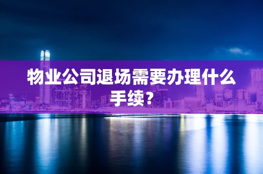 物业公司退场需要办理什么手续？
