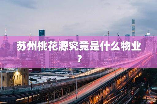 苏州桃花源究竟是什么物业？