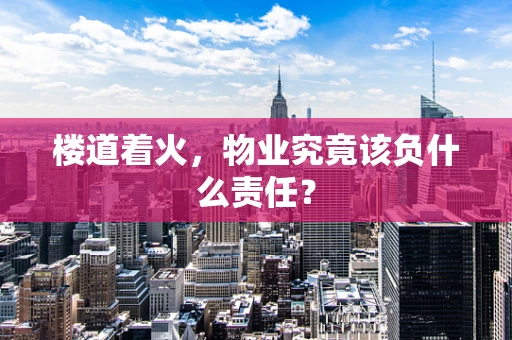 楼道着火，物业究竟该负什么责任？
