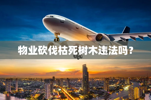 物业砍伐枯死树木违法吗？