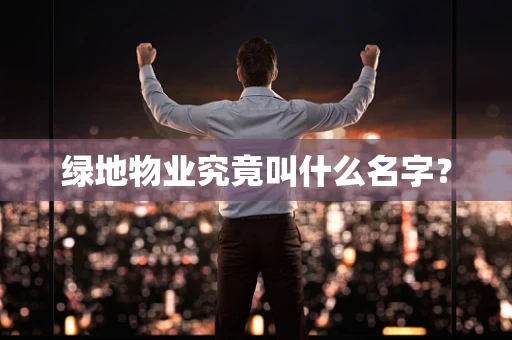 绿地物业究竟叫什么名字？