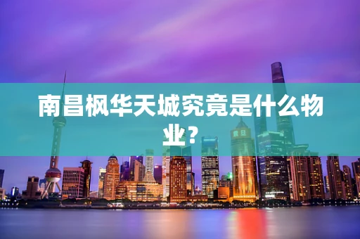 南昌枫华天城究竟是什么物业？