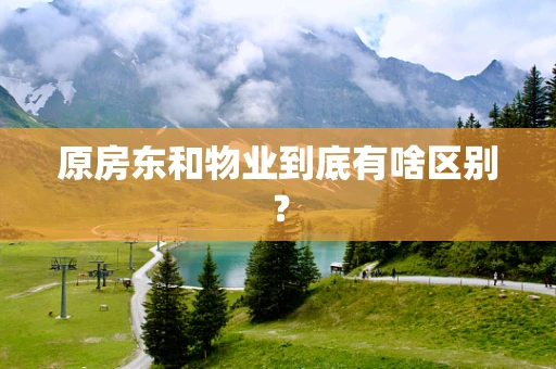原房东和物业到底有啥区别？