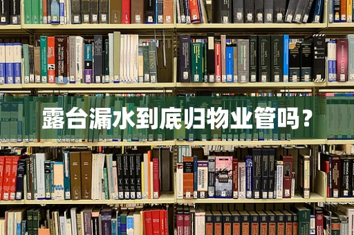 露台漏水到底归物业管吗？