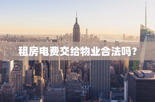 租房电费交给物业合法吗？