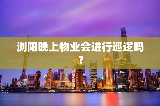 浏阳晚上物业会进行巡逻吗？