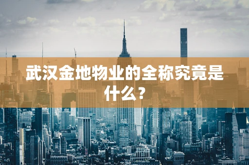 武汉金地物业的全称究竟是什么？