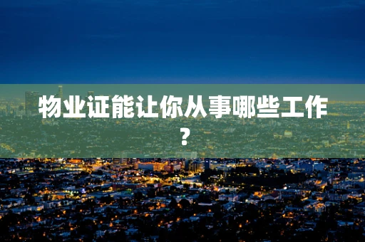 物业证能让你从事哪些工作？