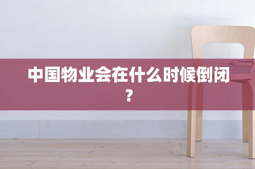 中国物业会在什么时候倒闭？