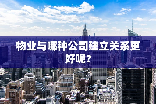 物业与哪种公司建立关系更好呢？
