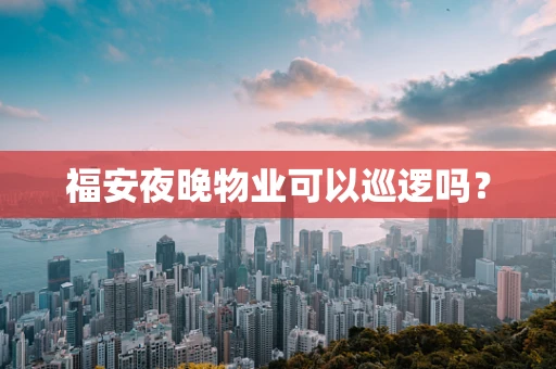 福安夜晚物业可以巡逻吗？