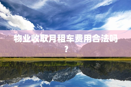 物业收取月租车费用合法吗？
