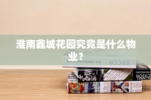 淮南鑫城花园究竟是什么物业？