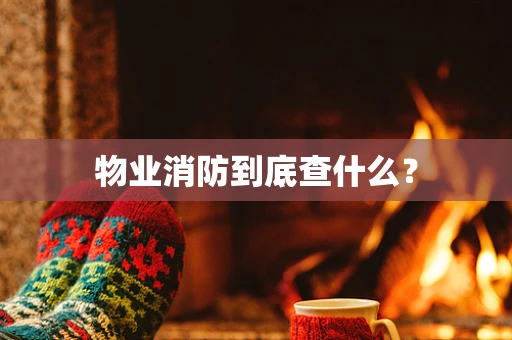 物业消防到底查什么？