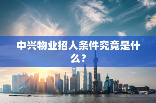 中兴物业招人条件究竟是什么？