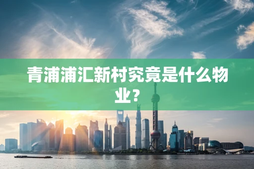 青浦浦汇新村究竟是什么物业？