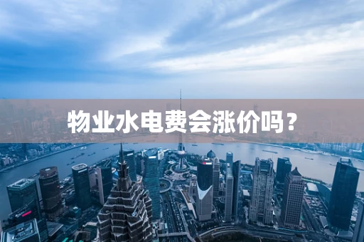 物业水电费会涨价吗？