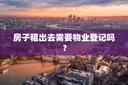 房子租出去需要物业登记吗？