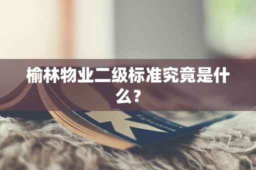 榆林物业二级标准究竟是什么？