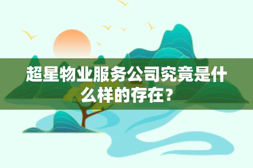 超星物业服务公司究竟是什么样的存在？