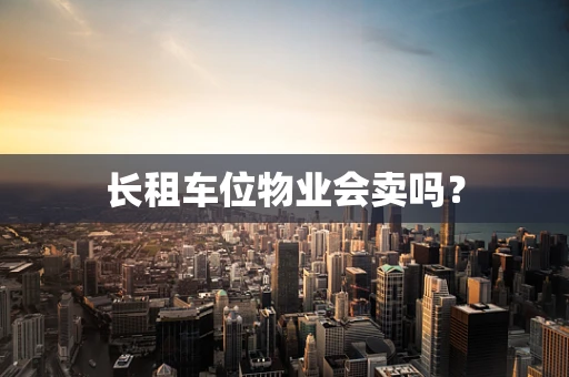 长租车位物业会卖吗？