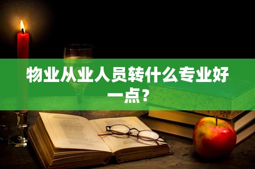 物业从业人员转什么专业好一点？