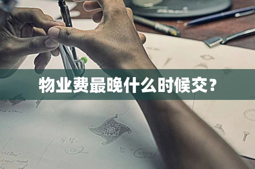 物业费最晚什么时候交？