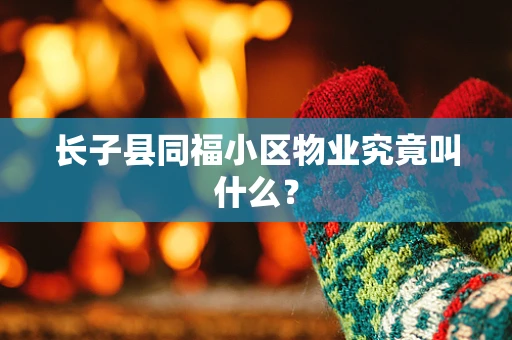 长子县同福小区物业究竟叫什么？