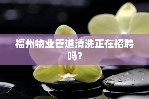 福州物业管道清洗正在招聘吗？