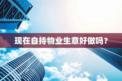 现在自持物业生意好做吗？