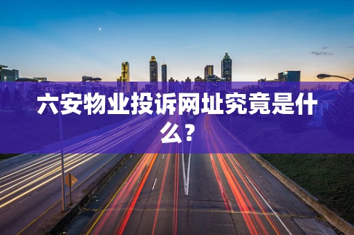 六安物业投诉网址究竟是什么？