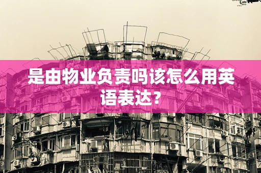 是由物业负责吗该怎么用英语表达？