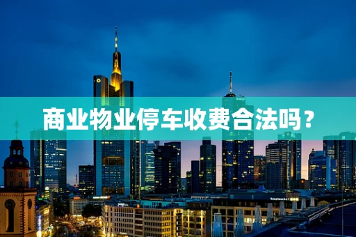 商业物业停车收费合法吗？