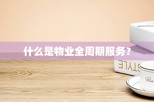 什么是物业全周期服务？