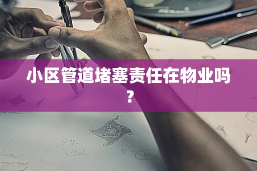 小区管道堵塞责任在物业吗？