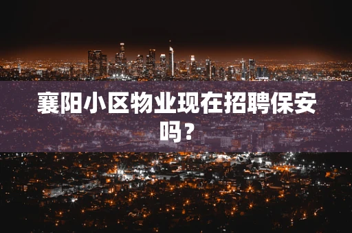 襄阳小区物业现在招聘保安吗？