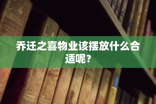 乔迁之喜物业该摆放什么合适呢？