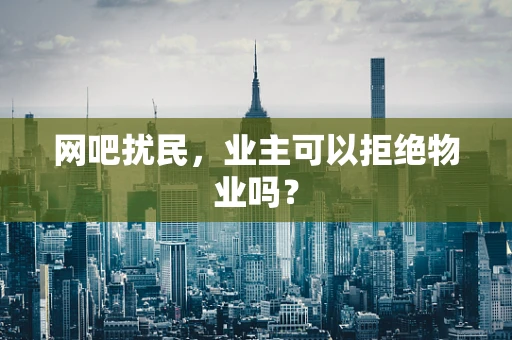 网吧扰民，业主可以拒绝物业吗？