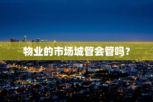 物业的市场城管会管吗？