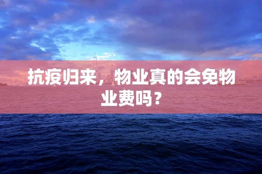 抗疫归来，物业真的会免物业费吗？