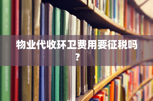物业代收环卫费用要征税吗？