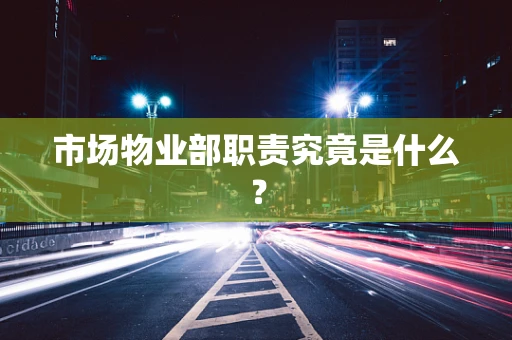 市场物业部职责究竟是什么？