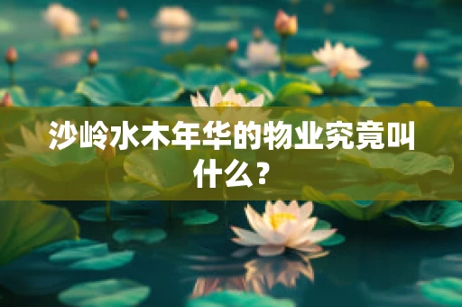 沙岭水木年华的物业究竟叫什么？