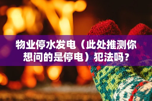 物业停水发电（此处推测你想问的是停电）犯法吗？