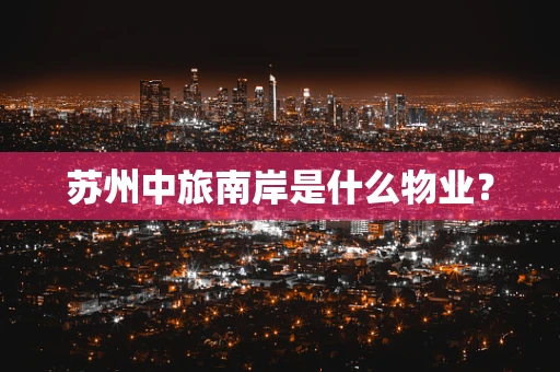 苏州中旅南岸是什么物业？