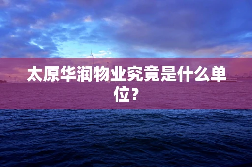 太原华润物业究竟是什么单位？